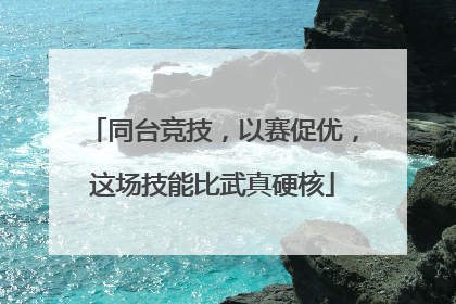 同台竞技，以赛促优，这场技能比武真硬核