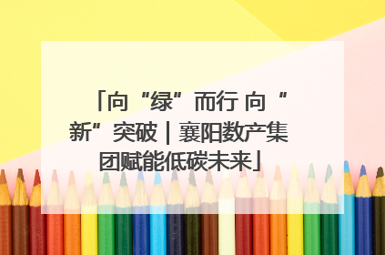 向“绿”而行 向“新”突破｜襄阳数产集团赋能低碳未来
