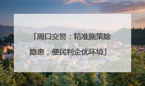 周口交警：精准施策除隐患，便民利企优环境