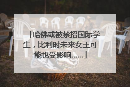 哈佛或被禁招国际学生，比利时未来女王可能也受影响……