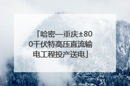 哈密—重庆±800千伏特高压直流输电工程投产送电