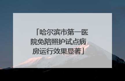哈尔滨市第一医院免陪照护试点病房运行效果显著