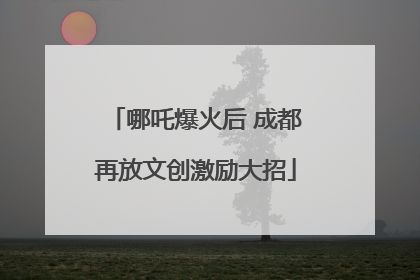 哪吒爆火后 成都再放文创激励大招