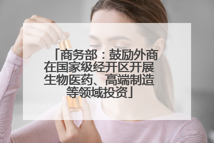 商务部：鼓励外商在国家级经开区开展生物医药、高端制造等领域投资