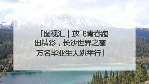 图视汇｜放飞青春跑出精彩，长沙世界之窗万名毕业生大趴举行