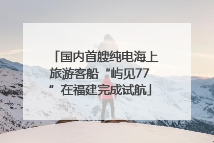 国内首艘纯电海上旅游客船“屿见77”在福建完成试航