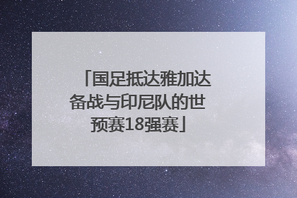 国足抵达雅加达备战与印尼队的世预赛18强赛