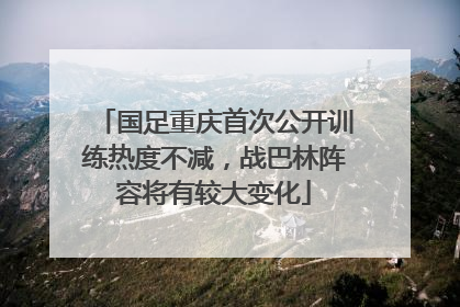 国足重庆首次公开训练热度不减，战巴林阵容将有较大变化