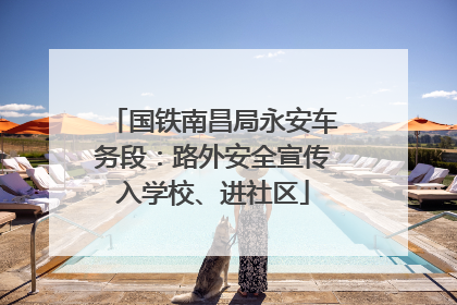 国铁南昌局永安车务段：路外安全宣传入学校、进社区