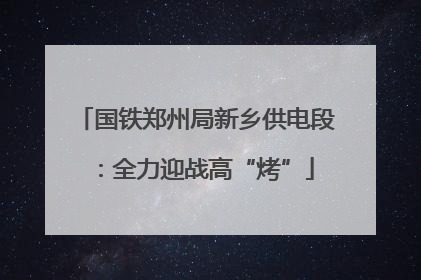 国铁郑州局新乡供电段：全力迎战高“烤”