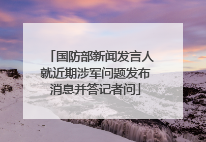 国防部新闻发言人就近期涉军问题发布消息并答记者问