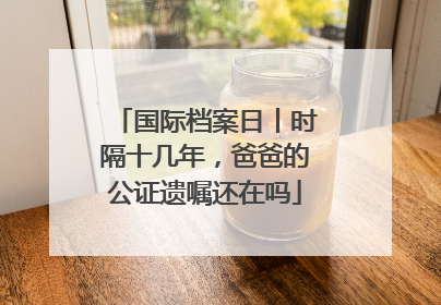 国际档案日丨时隔十几年，爸爸的公证遗嘱还在吗
