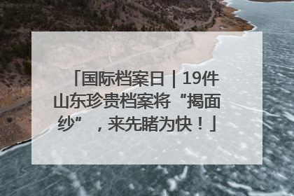 国际档案日｜19件山东珍贵档案将“揭面纱”，来先睹为快！