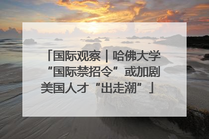 国际观察｜哈佛大学“国际禁招令”或加剧美国人才“出走潮”