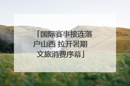 国际赛事接连落户山西 拉开暑期文旅消费序幕