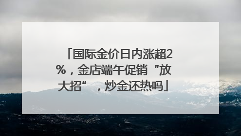 国际金价日内涨超2%，金店端午促销“放大招”，炒金还热吗