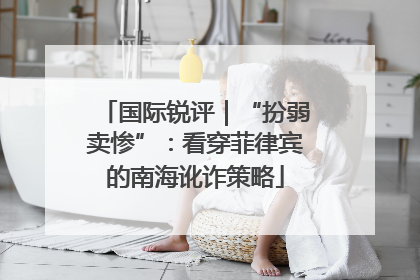国际锐评｜“扮弱卖惨”：看穿菲律宾的南海讹诈策略