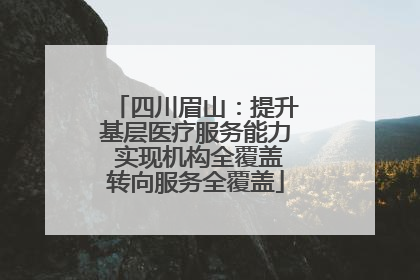四川眉山：提升基层医疗服务能力 实现机构全覆盖转向服务全覆盖