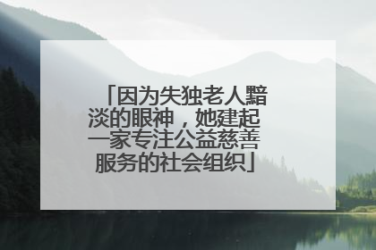 因为失独老人黯淡的眼神，她建起一家专注公益慈善服务的社会组织