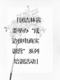 团吉林省委举办“戍边侠电商实训营”系列培训活动