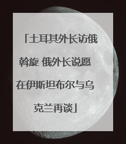 土耳其外长访俄斡旋 俄外长说愿在伊斯坦布尔与乌克兰再谈