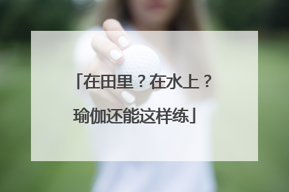 在田里？在水上？瑜伽还能这样练