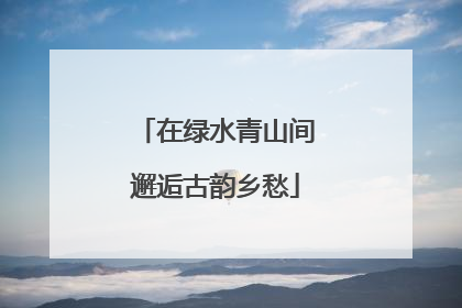 在绿水青山间邂逅古韵乡愁