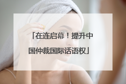 在连启幕！提升中国仲裁国际话语权