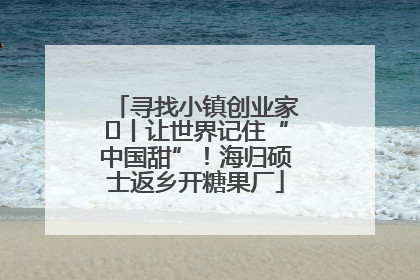 寻找小镇创业家㉛丨让世界记住“中国甜”！海归硕士返乡开糖果厂