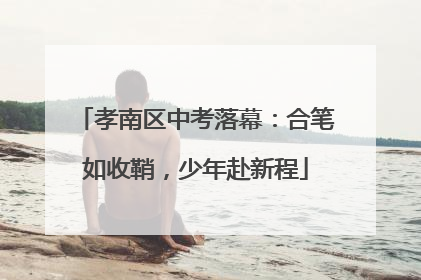 孝南区中考落幕：合笔如收鞘，少年赴新程