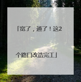 宽了，通了！这2个路口改造完工
