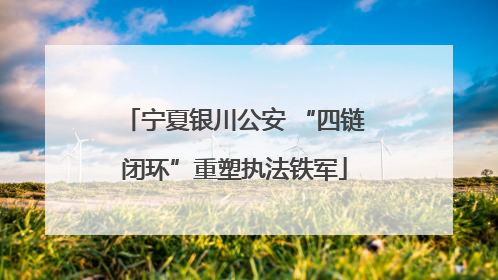 宁夏银川公安 “四链闭环”重塑执法铁军