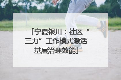 宁夏银川：社区“三力”工作模式激活基层治理效能