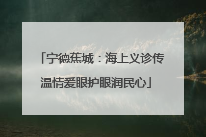 宁德蕉城：海上义诊传温情爱眼护眼润民心