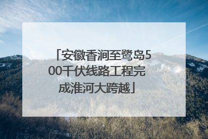 安徽香涧至鹭岛500千伏线路工程完成淮河大跨越
