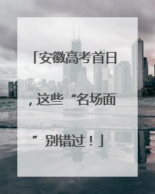 安徽高考首日，这些“名场面”别错过！