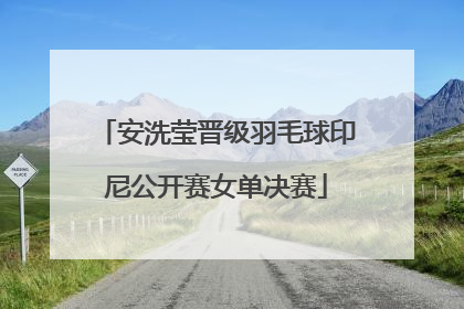 安洗莹晋级羽毛球印尼公开赛女单决赛