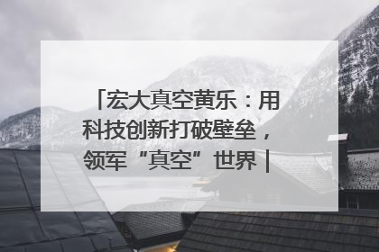 宏大真空黄乐：用科技创新打破壁垒，领军“真空”世界｜湘商，向上③