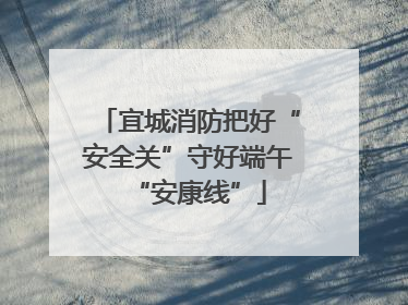 宜城消防把好“安全关”守好端午“安康线”