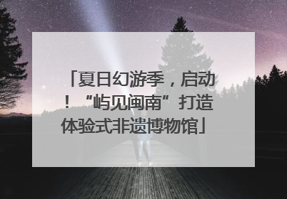 夏日幻游季，启动！“屿见闽南”打造体验式非遗博物馆