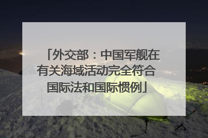 外交部：中国军舰在有关海域活动完全符合国际法和国际惯例