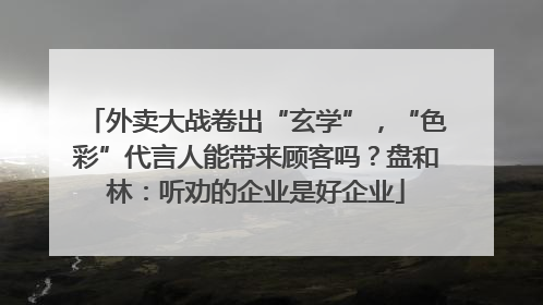外卖大战卷出“玄学”，“色彩”代言人能带来顾客吗？盘和林：听劝的企业是好企业