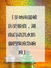 多地雨量破历史极值，湖南启动洪水防御四级应急响应