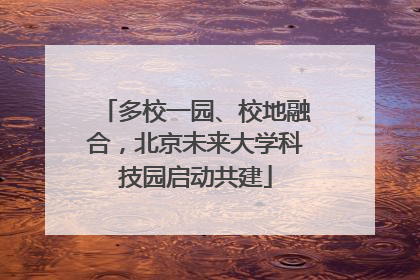 多校一园、校地融合，北京未来大学科技园启动共建