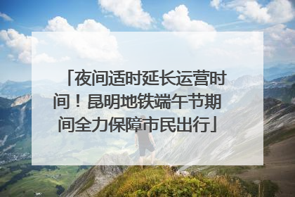 夜间适时延长运营时间！昆明地铁端午节期间全力保障市民出行