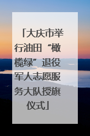 大庆市举行油田“橄榄绿”退役军人志愿服务大队授旗仪式