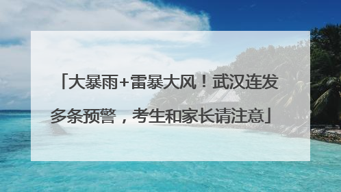 大暴雨+雷暴大风！武汉连发多条预警，考生和家长请注意