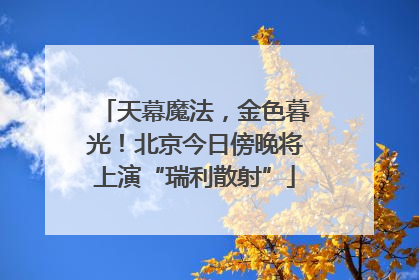 天幕魔法，金色暮光！北京今日傍晚将上演“瑞利散射”