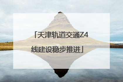 天津轨道交通Z4线建设稳步推进