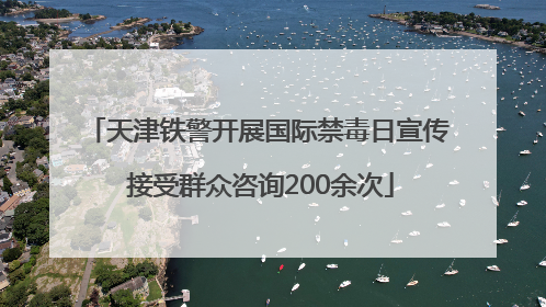 天津铁警开展国际禁毒日宣传 接受群众咨询200余次